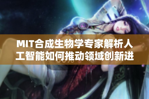 MIT合成生物学专家解析人工智能如何推动领域创新进展