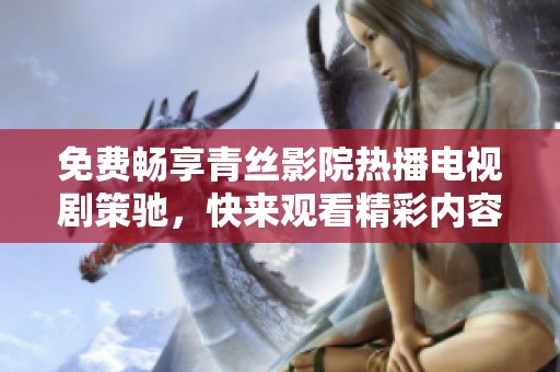 免费畅享青丝影院热播电视剧策驰，快来观看精彩内容吧！