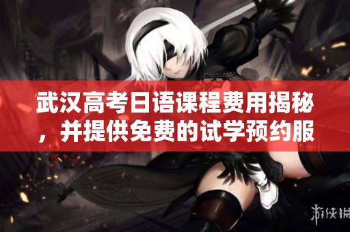 武汉高考日语课程费用揭秘，并提供免费的试学预约服务