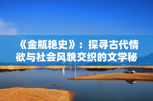 《金瓶艳史》：探寻古代情欲与社会风貌交织的文学秘史与文化遗产