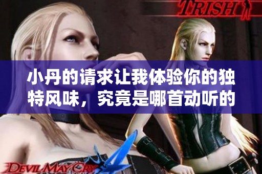 小丹的请求让我体验你的独特风味，究竟是哪首动听的歌曲呢