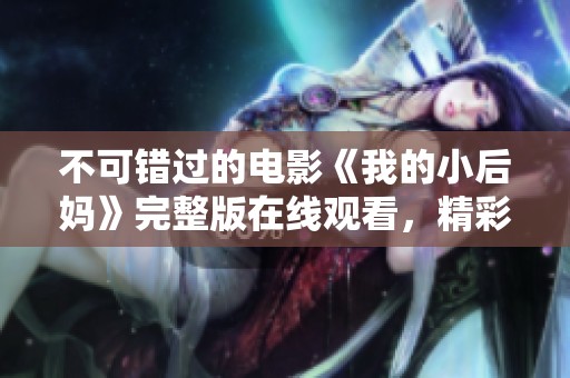 不可错过的电影《我的小后妈》完整版在线观看，精彩剧情尽在掌握！