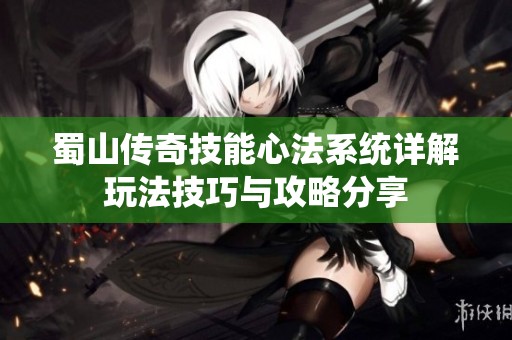 蜀山传奇技能心法系统详解玩法技巧与攻略分享