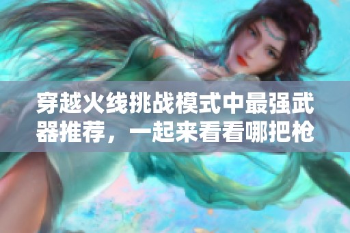穿越火线挑战模式中最强武器推荐，一起来看看哪把枪最具实力！