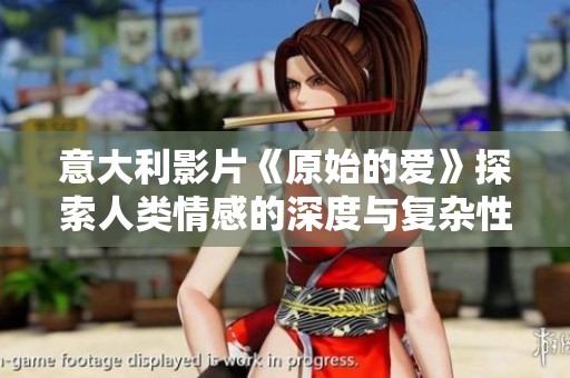 意大利影片《原始的爱》探索人类情感的深度与复杂性