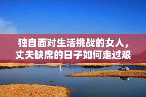 独自面对生活挑战的女人，丈夫缺席的日子如何走过艰难岁月