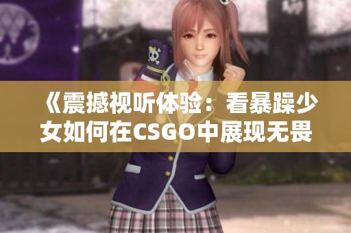 《震撼视听体验：看暴躁少女如何在CSGO中展现无畏风采》