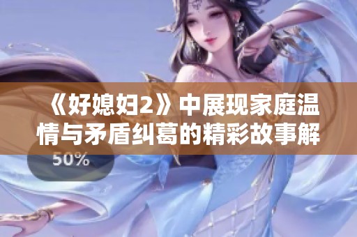 《好媳妇2》中展现家庭温情与矛盾纠葛的精彩故事解读与分析
