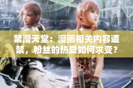 禁漫天堂：漫画相关内容遭禁，粉丝的热爱如何求变？