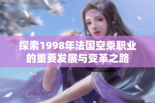 探索1998年法国空乘职业的重要发展与变革之路