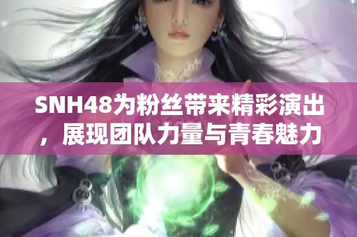 SNH48为粉丝带来精彩演出，展现团队力量与青春魅力