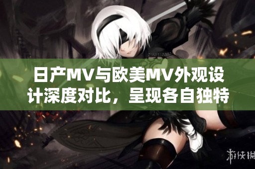 日产MV与欧美MV外观设计深度对比，呈现各自独特风格与魅力