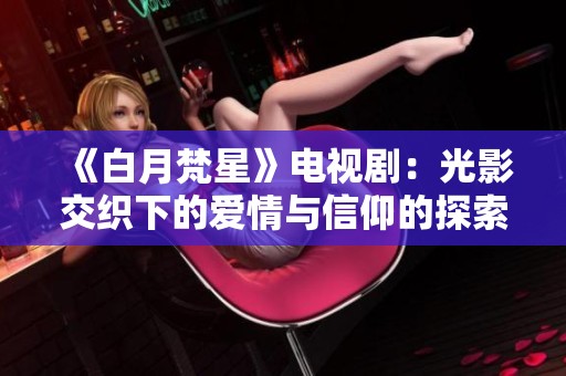《白月梵星》电视剧：光影交织下的爱情与信仰的探索之旅