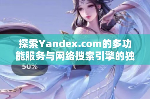 探索Yandex.com的多功能服务与网络搜索引擎的独特优势