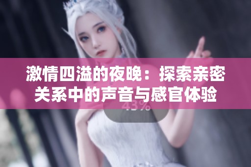 激情四溢的夜晚：探索亲密关系中的声音与感官体验