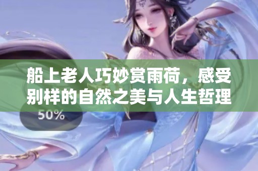 船上老人巧妙赏雨荷，感受别样的自然之美与人生哲理