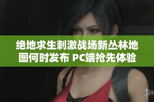 绝地求生刺激战场新丛林地图何时发布 PC端抢先体验已开启