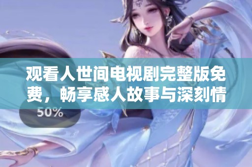 观看人世间电视剧完整版免费，畅享感人故事与深刻情感体验