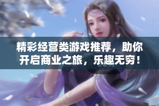 精彩经营类游戏推荐，助你开启商业之旅，乐趣无穷！