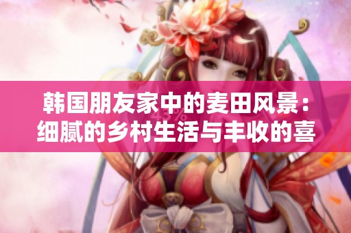 韩国朋友家中的麦田风景：细腻的乡村生活与丰收的喜悦