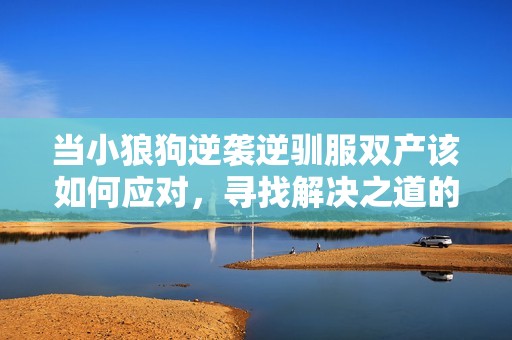 当小狼狗逆袭逆驯服双产该如何应对，寻找解决之道的七个秘诀