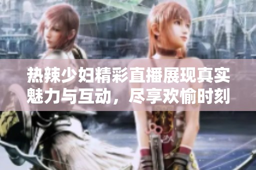 热辣少妇精彩直播展现真实魅力与互动，尽享欢愉时刻