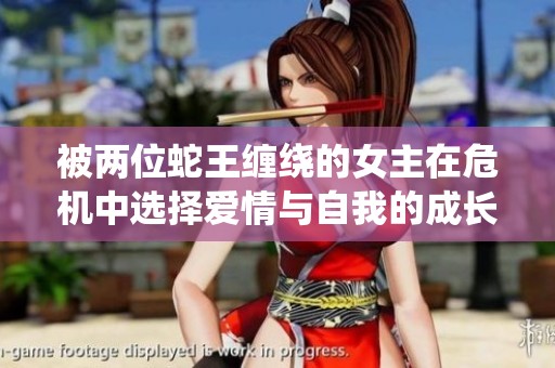 被两位蛇王缠绕的女主在危机中选择爱情与自我的成长之旅