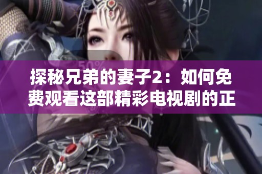 探秘兄弟的妻子2：如何免费观看这部精彩电视剧的正版权限