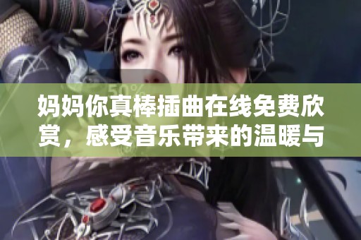 妈妈你真棒插曲在线免费欣赏，感受音乐带来的温暖与力量