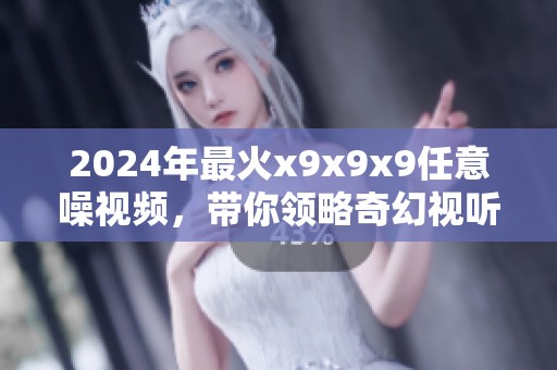 2024年最火x9x9x9任意噪视频，带你领略奇幻视听盛宴