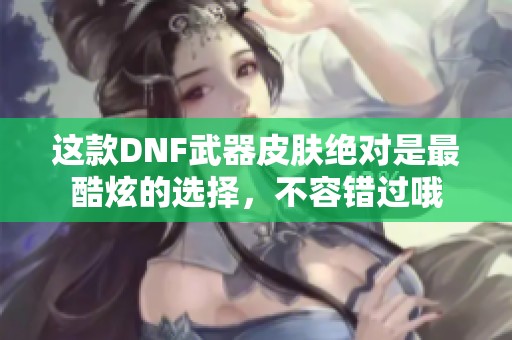 这款DNF武器皮肤绝对是最酷炫的选择，不容错过哦