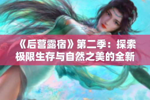 《后营露宿》第二季：探索极限生存与自然之美的全新旅程