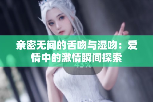 亲密无间的舌吻与湿吻：爱情中的激情瞬间探索