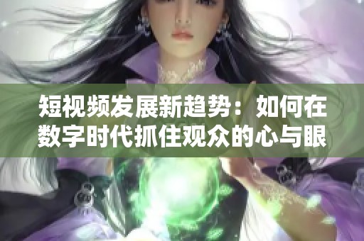 短视频发展新趋势：如何在数字时代抓住观众的心与眼