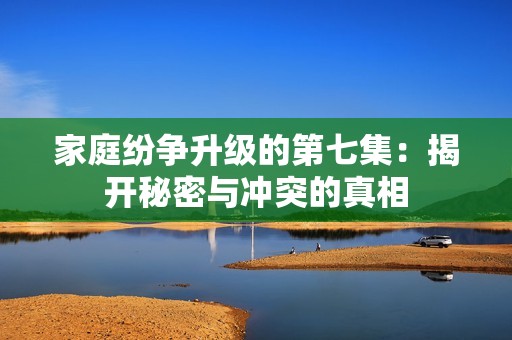 家庭纷争升级的第七集：揭开秘密与冲突的真相