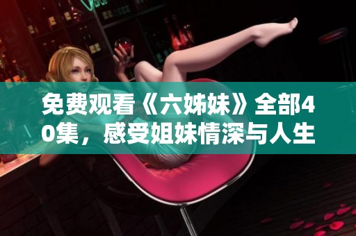 免费观看《六姊妹》全部40集，感受姐妹情深与人生百态的精彩剧情