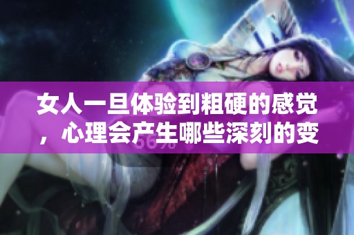 女人一旦体验到粗硬的感觉，心理会产生哪些深刻的变化与反应
