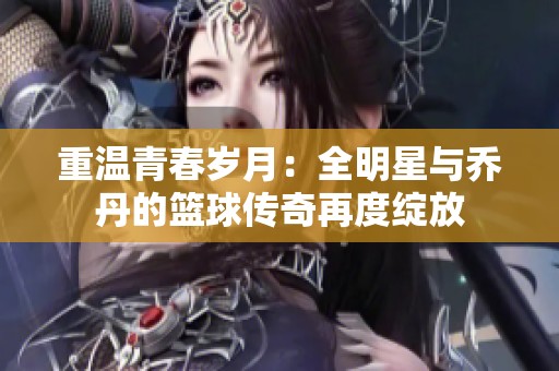 重温青春岁月：全明星与乔丹的篮球传奇再度绽放