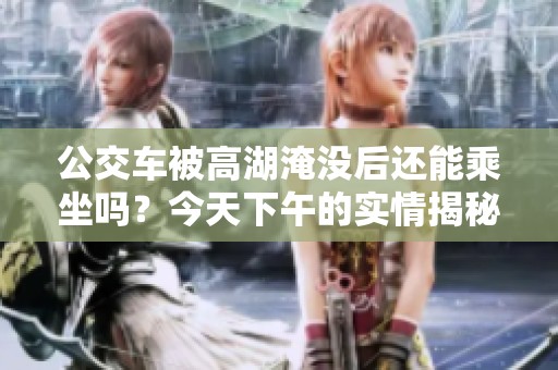 公交车被高湖淹没后还能乘坐吗？今天下午的实情揭秘