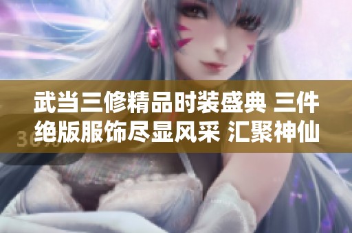 武当三修精品时装盛典 三件绝版服饰尽显风采 汇聚神仙代售之美