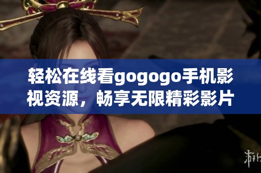 轻松在线看gogogo手机影视资源，畅享无限精彩影片体验