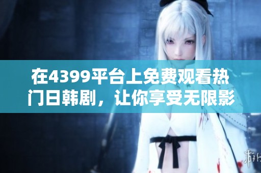 在4399平台上免费观看热门日韩剧，让你享受无限影视乐趣