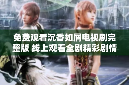 免费观看沉香如屑电视剧完整版 线上观看全剧精彩剧情与角色揭秘