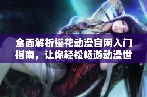 全面解析樱花动漫官网入门指南，让你轻松畅游动漫世界