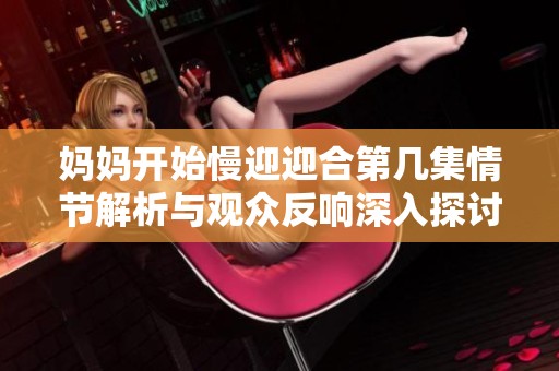 妈妈开始慢迎迎合第几集情节解析与观众反响深入探讨