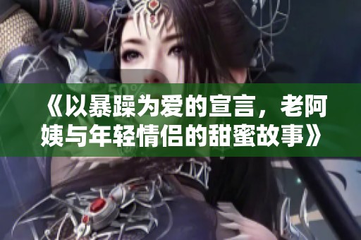 《以暴躁为爱的宣言，老阿姨与年轻情侣的甜蜜故事》