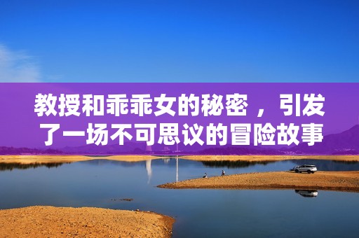 教授和乖乖女的秘密 ，引发了一场不可思议的冒险故事