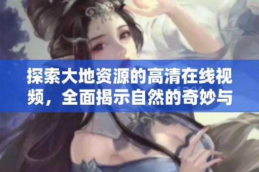 探索大地资源的高清在线视频，全面揭示自然的奇妙与奥秘