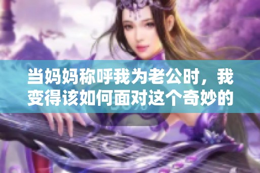 当妈妈称呼我为老公时，我变得该如何面对这个奇妙的称谓