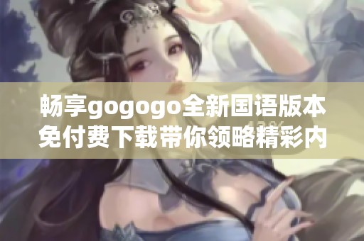 畅享gogogo全新国语版本免付费下载带你领略精彩内容
